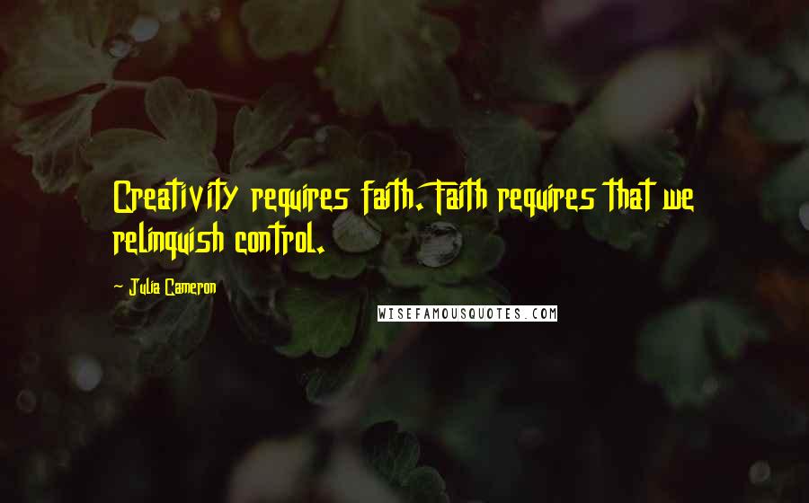 Julia Cameron Quotes: Creativity requires faith. Faith requires that we relinquish control.