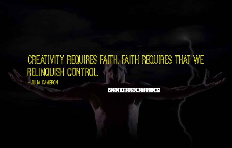 Julia Cameron Quotes: Creativity requires faith. Faith requires that we relinquish control.