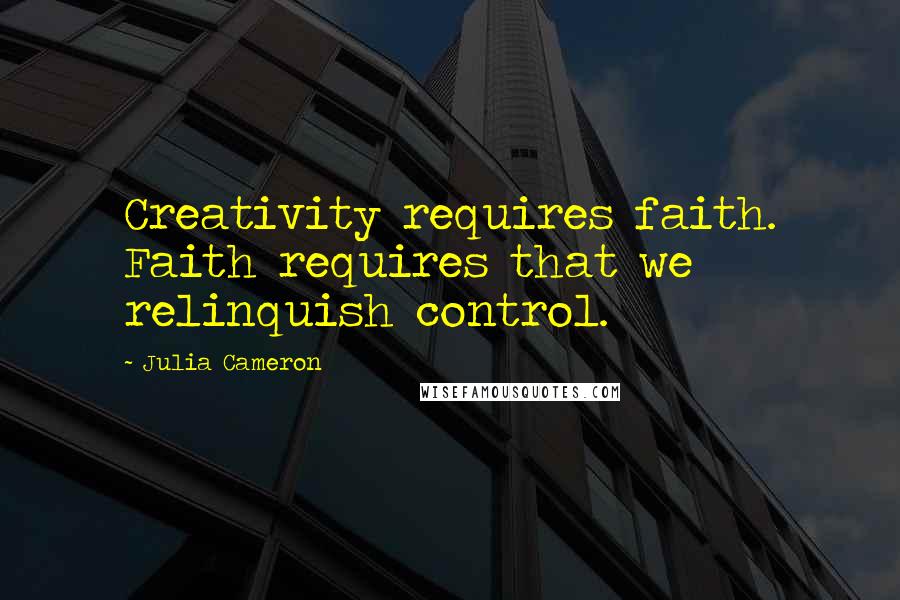 Julia Cameron Quotes: Creativity requires faith. Faith requires that we relinquish control.