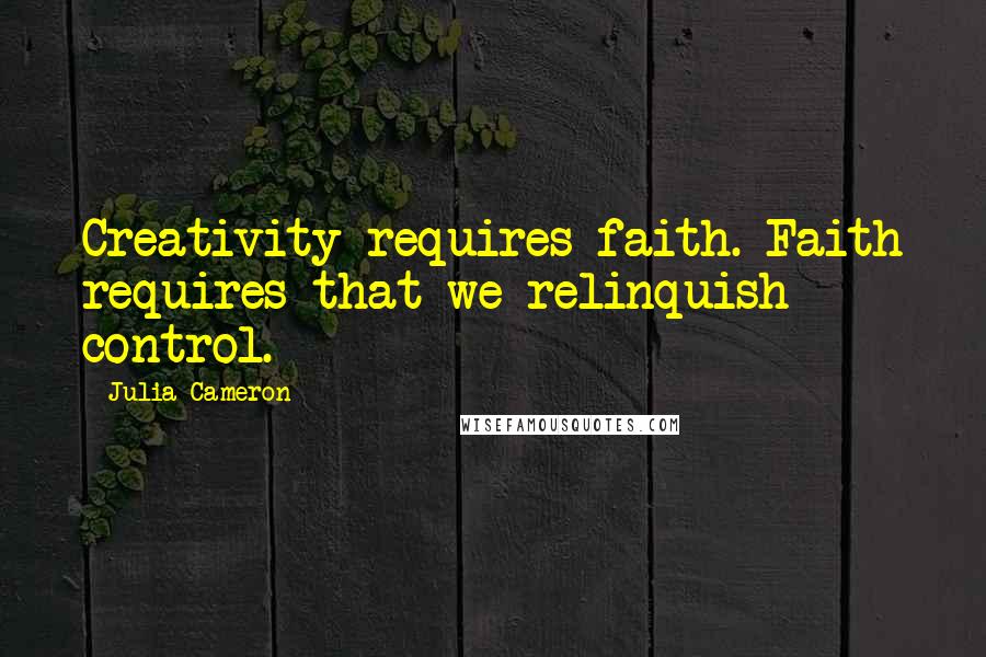 Julia Cameron Quotes: Creativity requires faith. Faith requires that we relinquish control.