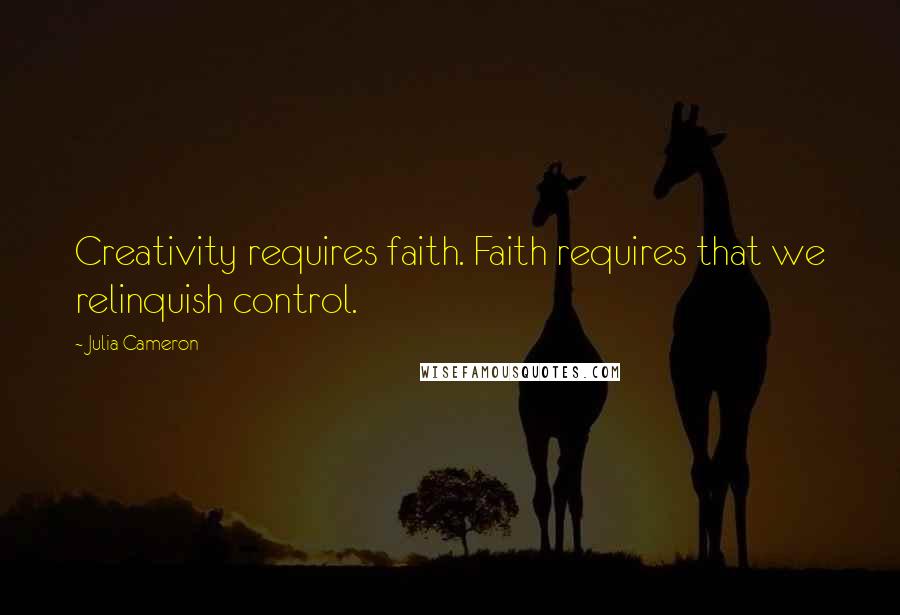 Julia Cameron Quotes: Creativity requires faith. Faith requires that we relinquish control.