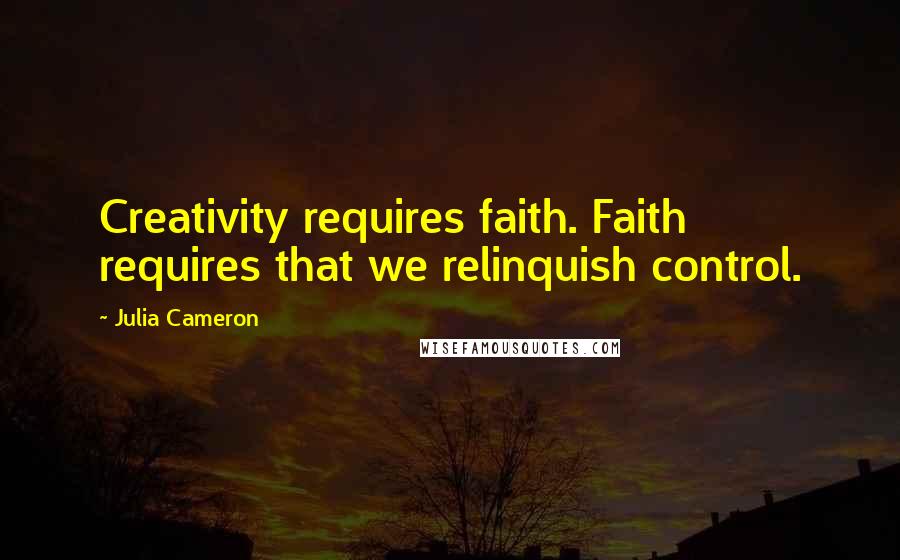 Julia Cameron Quotes: Creativity requires faith. Faith requires that we relinquish control.