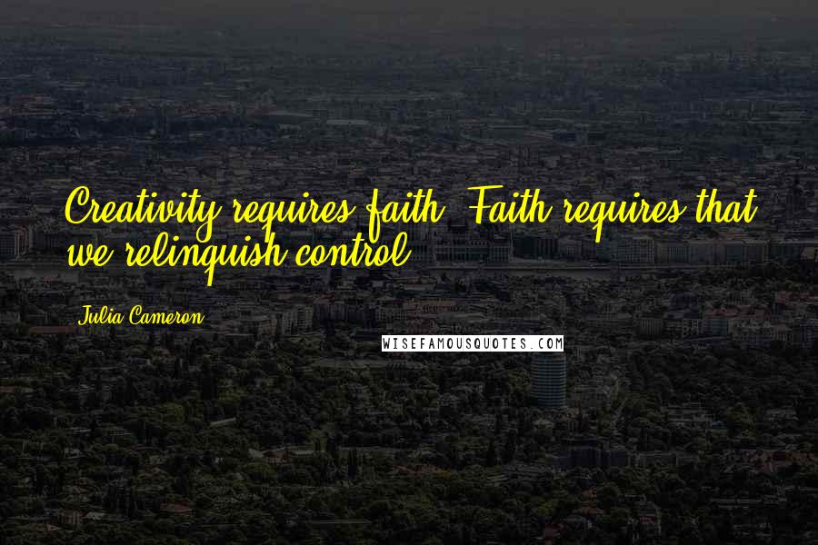 Julia Cameron Quotes: Creativity requires faith. Faith requires that we relinquish control.