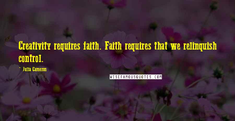 Julia Cameron Quotes: Creativity requires faith. Faith requires that we relinquish control.