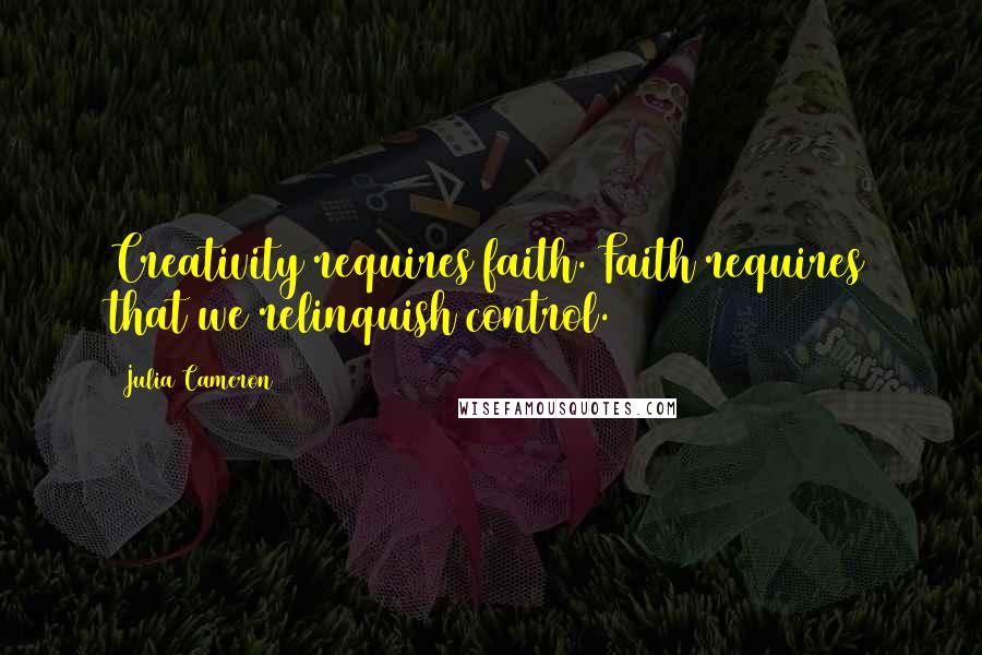 Julia Cameron Quotes: Creativity requires faith. Faith requires that we relinquish control.