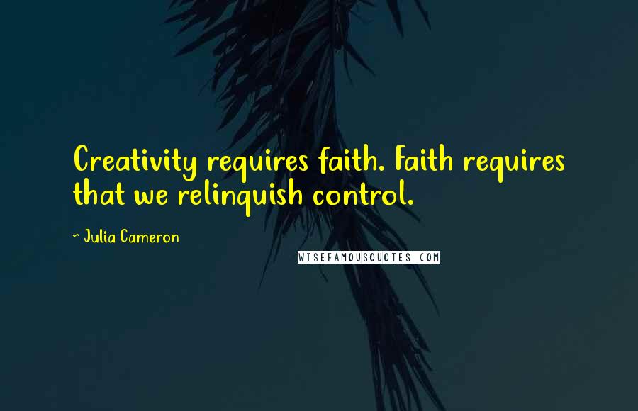 Julia Cameron Quotes: Creativity requires faith. Faith requires that we relinquish control.