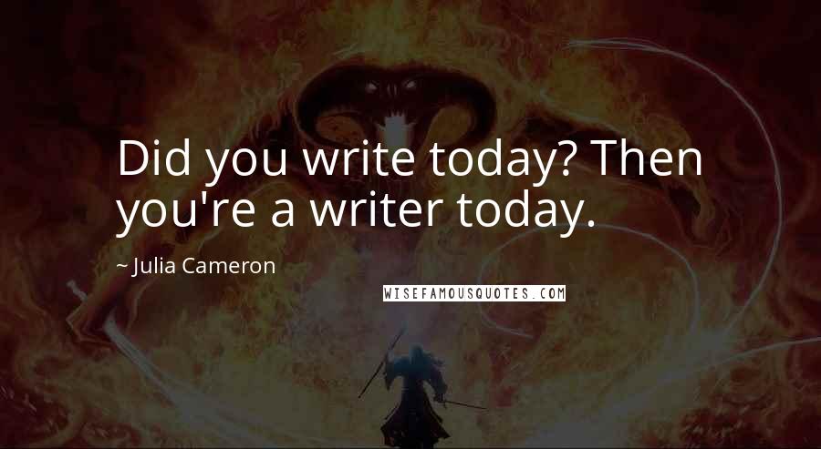 Julia Cameron Quotes: Did you write today? Then you're a writer today.