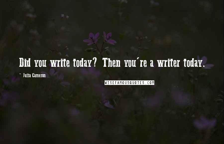 Julia Cameron Quotes: Did you write today? Then you're a writer today.