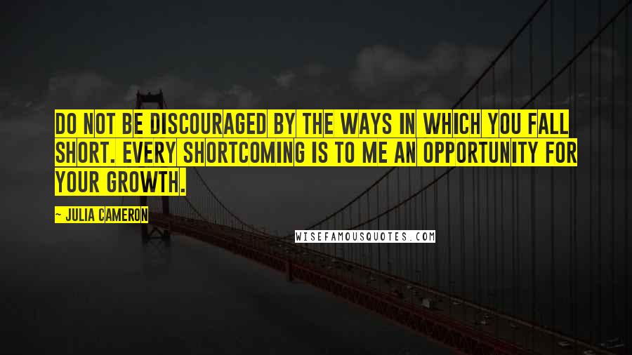 Julia Cameron Quotes: Do not be discouraged by the ways in which you fall short. Every shortcoming is to me an opportunity for your growth.