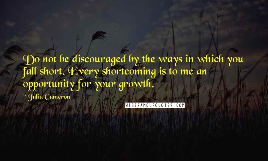 Julia Cameron Quotes: Do not be discouraged by the ways in which you fall short. Every shortcoming is to me an opportunity for your growth.