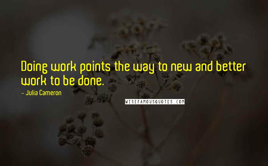 Julia Cameron Quotes: Doing work points the way to new and better work to be done.