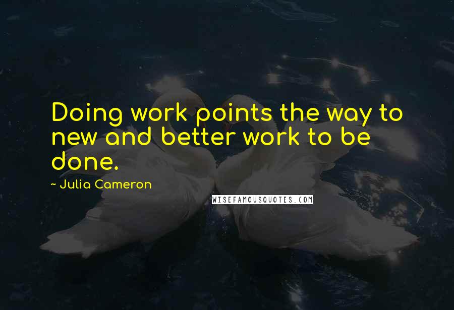 Julia Cameron Quotes: Doing work points the way to new and better work to be done.