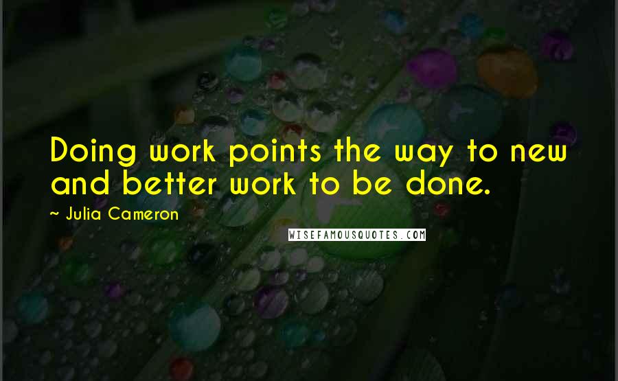 Julia Cameron Quotes: Doing work points the way to new and better work to be done.