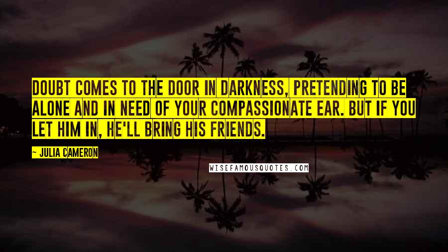 Julia Cameron Quotes: Doubt comes to the door in darkness, pretending to be alone and in need of your compassionate ear. But if you let him in, he'll bring his friends.