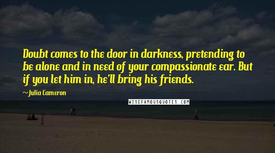 Julia Cameron Quotes: Doubt comes to the door in darkness, pretending to be alone and in need of your compassionate ear. But if you let him in, he'll bring his friends.
