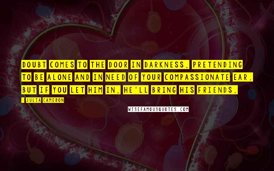 Julia Cameron Quotes: Doubt comes to the door in darkness, pretending to be alone and in need of your compassionate ear. But if you let him in, he'll bring his friends.
