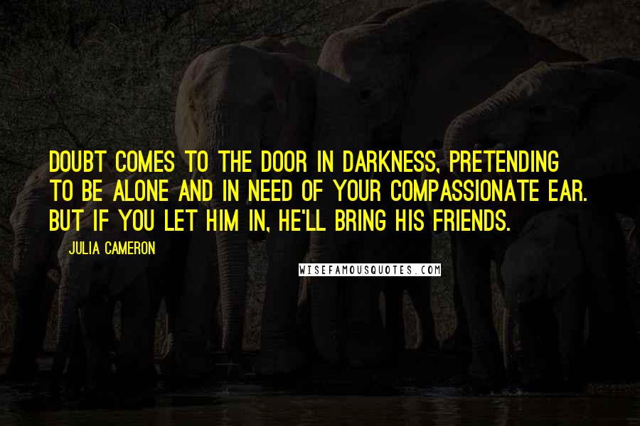 Julia Cameron Quotes: Doubt comes to the door in darkness, pretending to be alone and in need of your compassionate ear. But if you let him in, he'll bring his friends.
