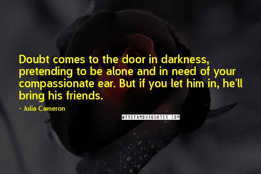 Julia Cameron Quotes: Doubt comes to the door in darkness, pretending to be alone and in need of your compassionate ear. But if you let him in, he'll bring his friends.