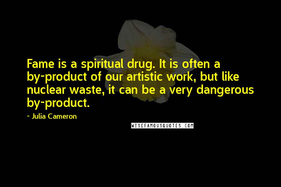 Julia Cameron Quotes: Fame is a spiritual drug. It is often a by-product of our artistic work, but like nuclear waste, it can be a very dangerous by-product.