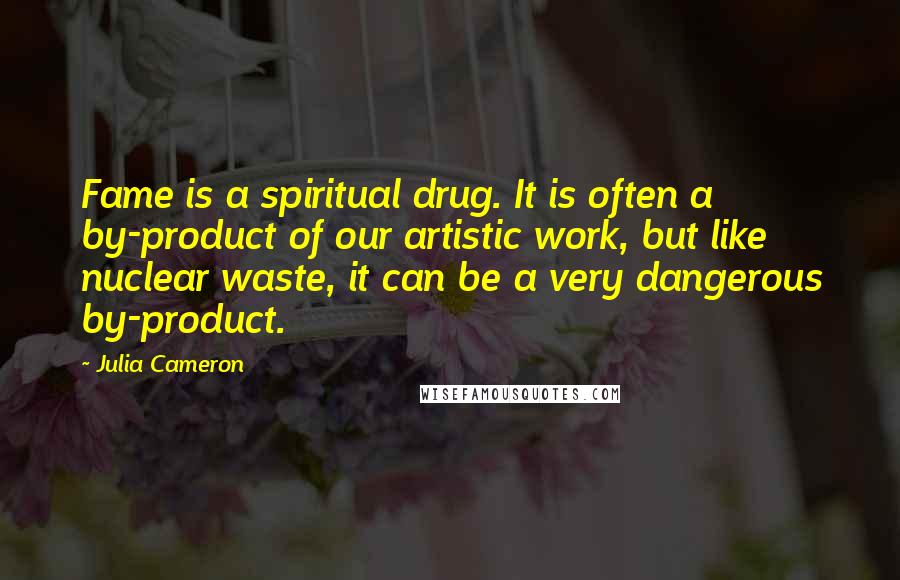 Julia Cameron Quotes: Fame is a spiritual drug. It is often a by-product of our artistic work, but like nuclear waste, it can be a very dangerous by-product.