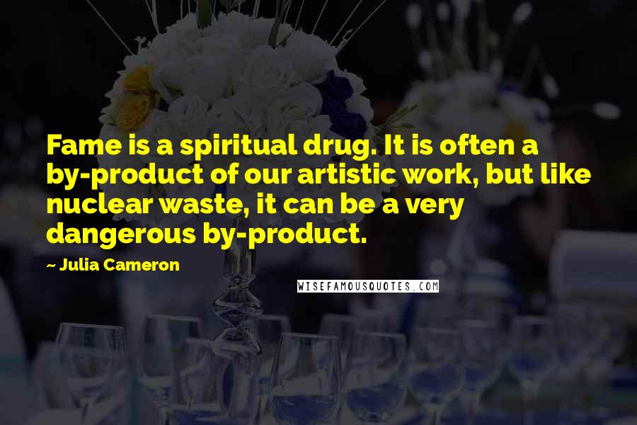 Julia Cameron Quotes: Fame is a spiritual drug. It is often a by-product of our artistic work, but like nuclear waste, it can be a very dangerous by-product.