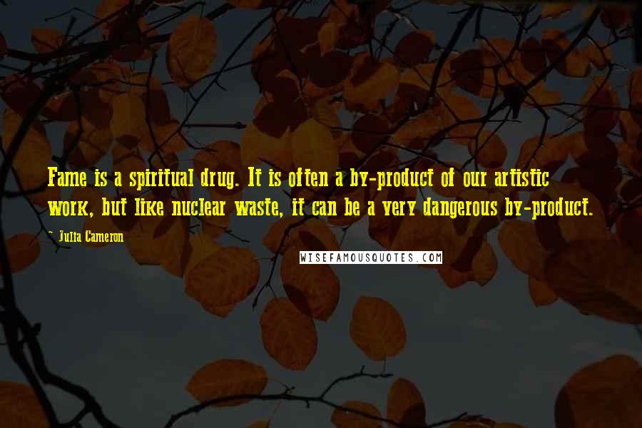 Julia Cameron Quotes: Fame is a spiritual drug. It is often a by-product of our artistic work, but like nuclear waste, it can be a very dangerous by-product.