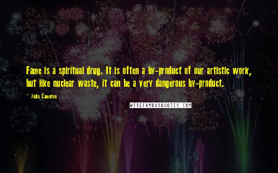 Julia Cameron Quotes: Fame is a spiritual drug. It is often a by-product of our artistic work, but like nuclear waste, it can be a very dangerous by-product.
