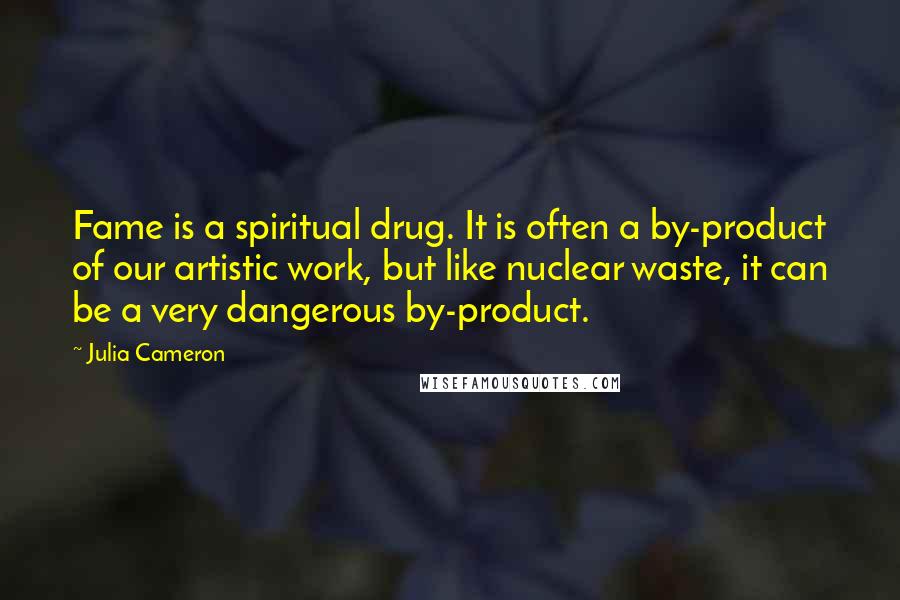 Julia Cameron Quotes: Fame is a spiritual drug. It is often a by-product of our artistic work, but like nuclear waste, it can be a very dangerous by-product.