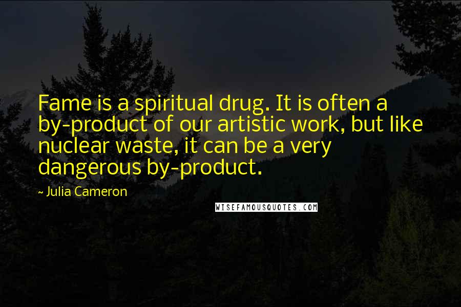 Julia Cameron Quotes: Fame is a spiritual drug. It is often a by-product of our artistic work, but like nuclear waste, it can be a very dangerous by-product.