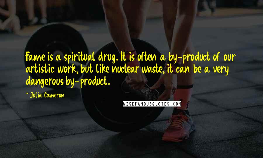 Julia Cameron Quotes: Fame is a spiritual drug. It is often a by-product of our artistic work, but like nuclear waste, it can be a very dangerous by-product.