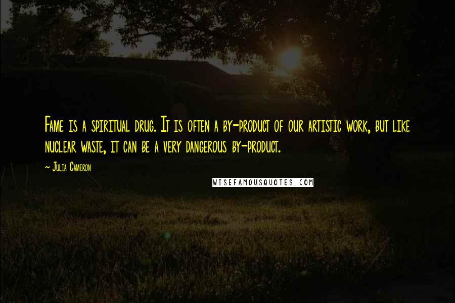 Julia Cameron Quotes: Fame is a spiritual drug. It is often a by-product of our artistic work, but like nuclear waste, it can be a very dangerous by-product.