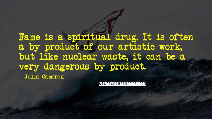 Julia Cameron Quotes: Fame is a spiritual drug. It is often a by-product of our artistic work, but like nuclear waste, it can be a very dangerous by-product.
