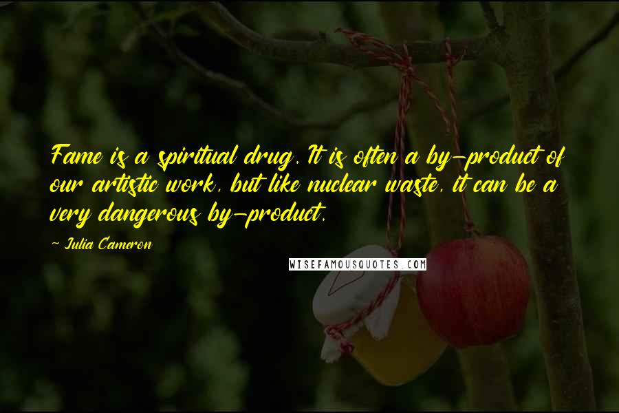 Julia Cameron Quotes: Fame is a spiritual drug. It is often a by-product of our artistic work, but like nuclear waste, it can be a very dangerous by-product.