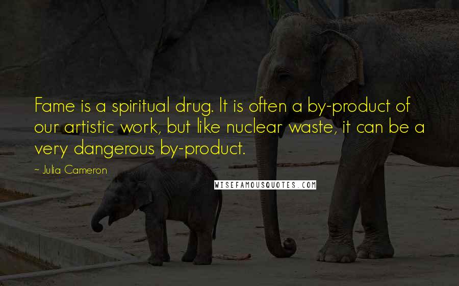 Julia Cameron Quotes: Fame is a spiritual drug. It is often a by-product of our artistic work, but like nuclear waste, it can be a very dangerous by-product.