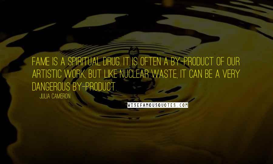 Julia Cameron Quotes: Fame is a spiritual drug. It is often a by-product of our artistic work, but like nuclear waste, it can be a very dangerous by-product.