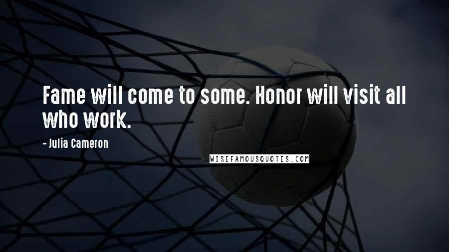 Julia Cameron Quotes: Fame will come to some. Honor will visit all who work.