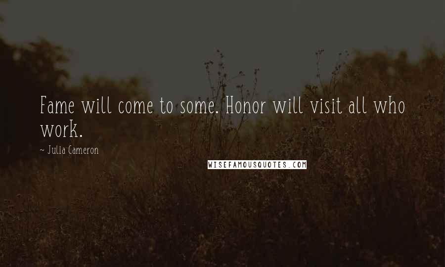 Julia Cameron Quotes: Fame will come to some. Honor will visit all who work.