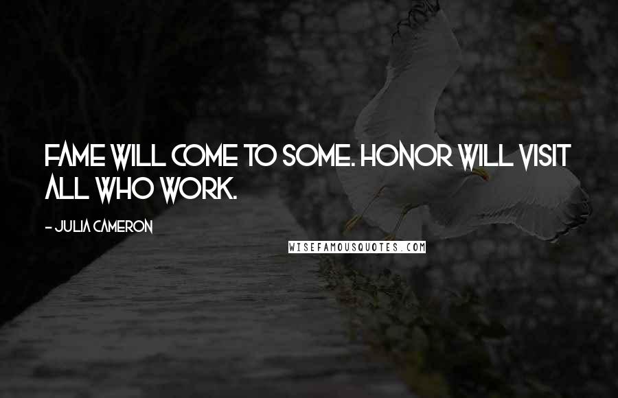 Julia Cameron Quotes: Fame will come to some. Honor will visit all who work.