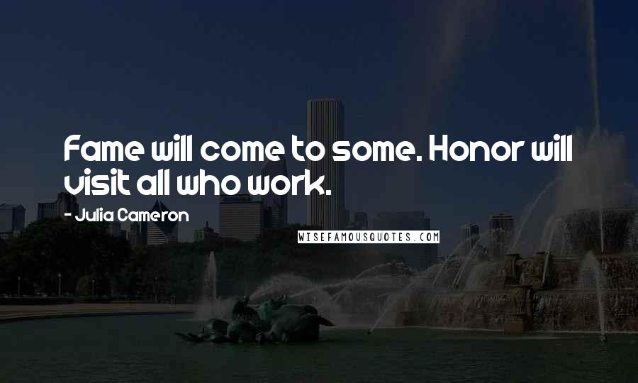 Julia Cameron Quotes: Fame will come to some. Honor will visit all who work.