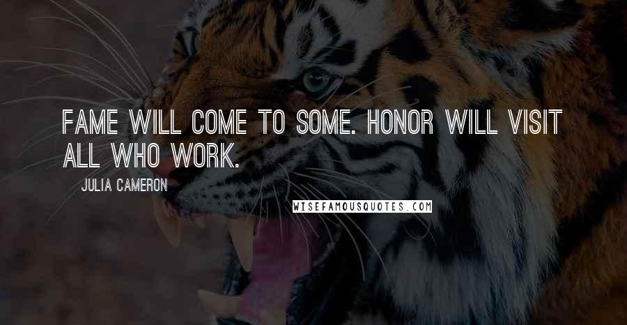 Julia Cameron Quotes: Fame will come to some. Honor will visit all who work.