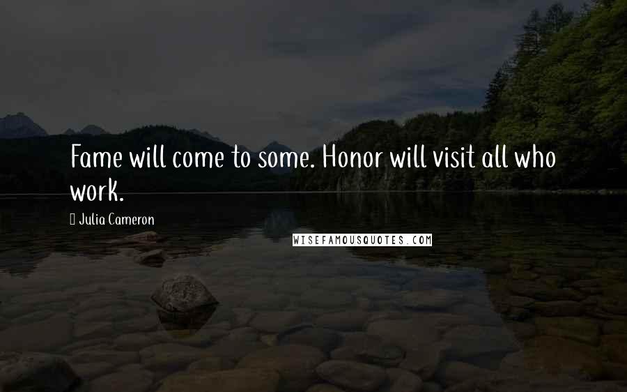 Julia Cameron Quotes: Fame will come to some. Honor will visit all who work.