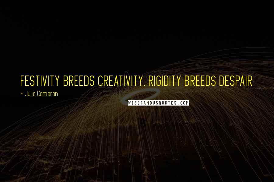 Julia Cameron Quotes: FESTIVITY BREEDS CREATIVITY. RIGIDITY BREEDS DESPAIR