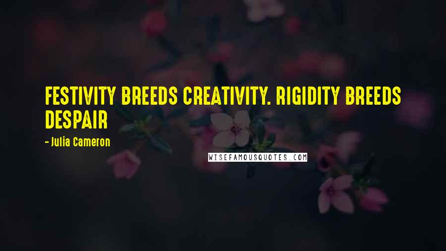 Julia Cameron Quotes: FESTIVITY BREEDS CREATIVITY. RIGIDITY BREEDS DESPAIR