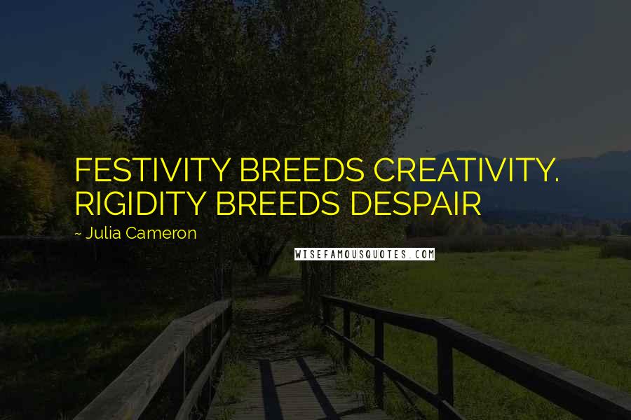 Julia Cameron Quotes: FESTIVITY BREEDS CREATIVITY. RIGIDITY BREEDS DESPAIR