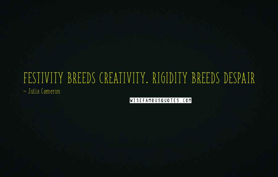 Julia Cameron Quotes: FESTIVITY BREEDS CREATIVITY. RIGIDITY BREEDS DESPAIR