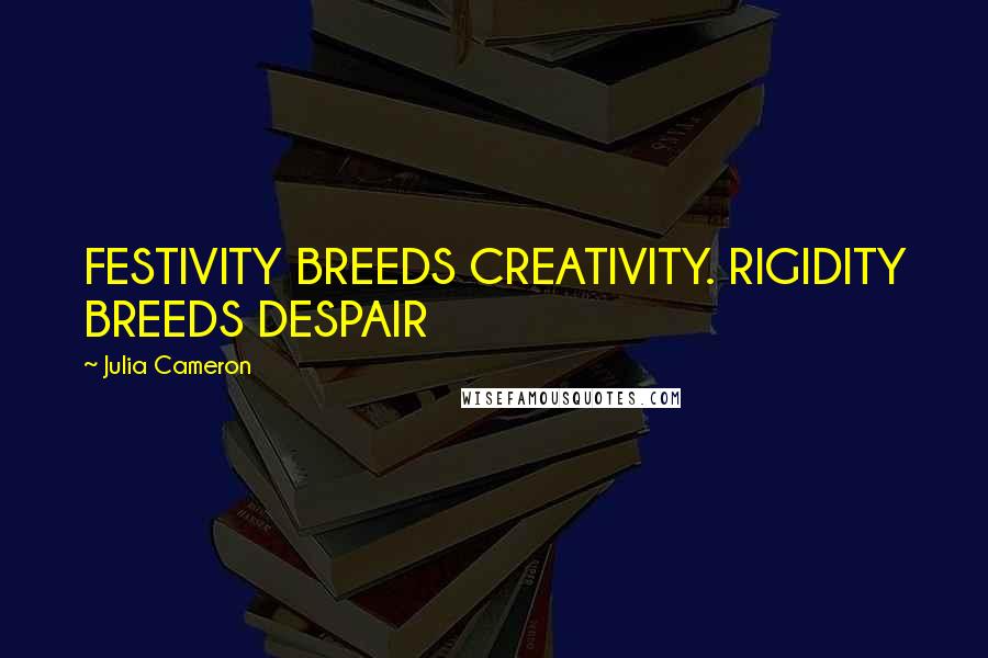 Julia Cameron Quotes: FESTIVITY BREEDS CREATIVITY. RIGIDITY BREEDS DESPAIR