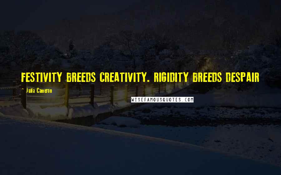 Julia Cameron Quotes: FESTIVITY BREEDS CREATIVITY. RIGIDITY BREEDS DESPAIR