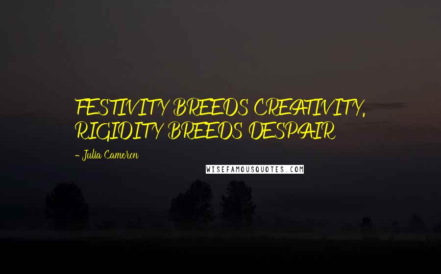 Julia Cameron Quotes: FESTIVITY BREEDS CREATIVITY. RIGIDITY BREEDS DESPAIR