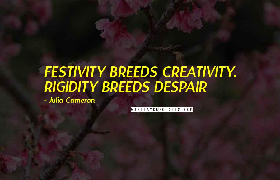 Julia Cameron Quotes: FESTIVITY BREEDS CREATIVITY. RIGIDITY BREEDS DESPAIR