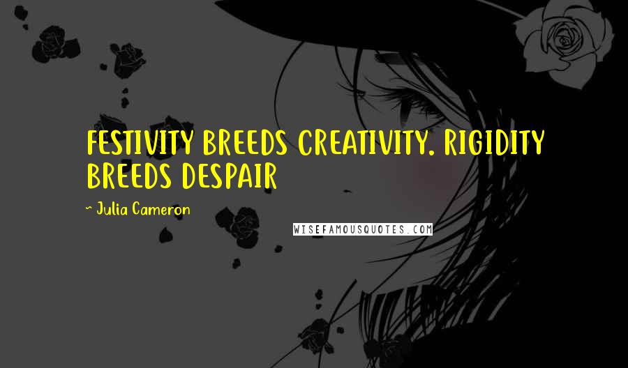 Julia Cameron Quotes: FESTIVITY BREEDS CREATIVITY. RIGIDITY BREEDS DESPAIR